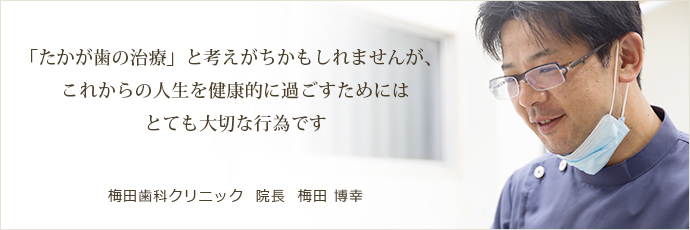 「たかが歯の治療」と考えがちかもしれませんが、これからの人生を健康的に過ごすためにはとても大切な行為です