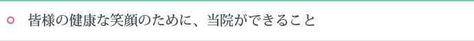 皆様の健康な笑顔のために、当院ができること