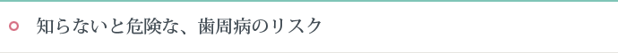 知らないと危険な、歯周病のリスク