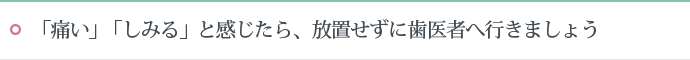 「痛い」「しみる」と感じたら、放置せずに歯医者へ行きましょう